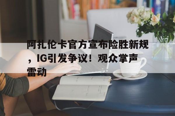 乐鱼体育官网-阿扎伦卡官方宣布险胜新规，IG引发争议！观众掌声雷动-乐鱼体育官网